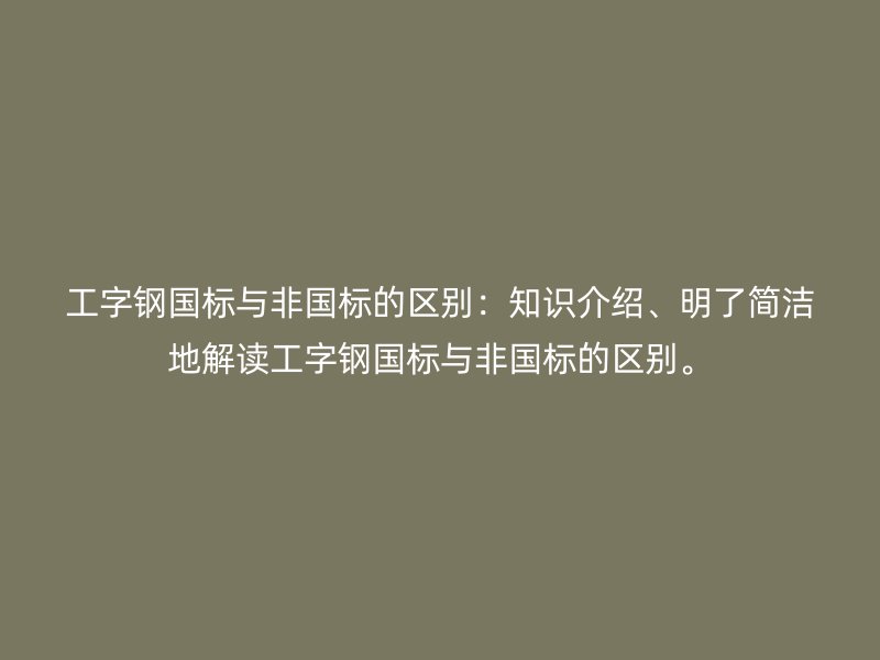 工字鋼國標與非國標的區(qū)別：知識介紹、明了簡潔地解讀工字鋼國標與非國標的區(qū)別。