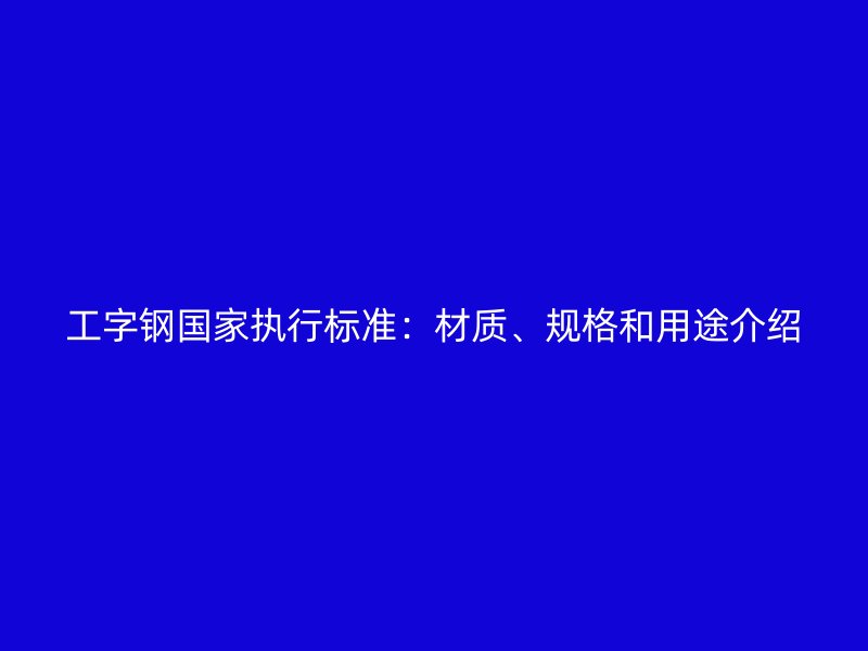 工字鋼國家執(zhí)行標(biāo)準(zhǔn)：材質(zhì)、規(guī)格和用途介紹
