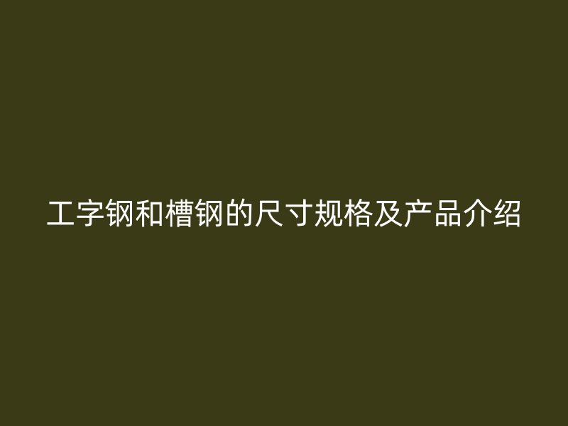 工字鋼和槽鋼的尺寸規(guī)格及產(chǎn)品介紹