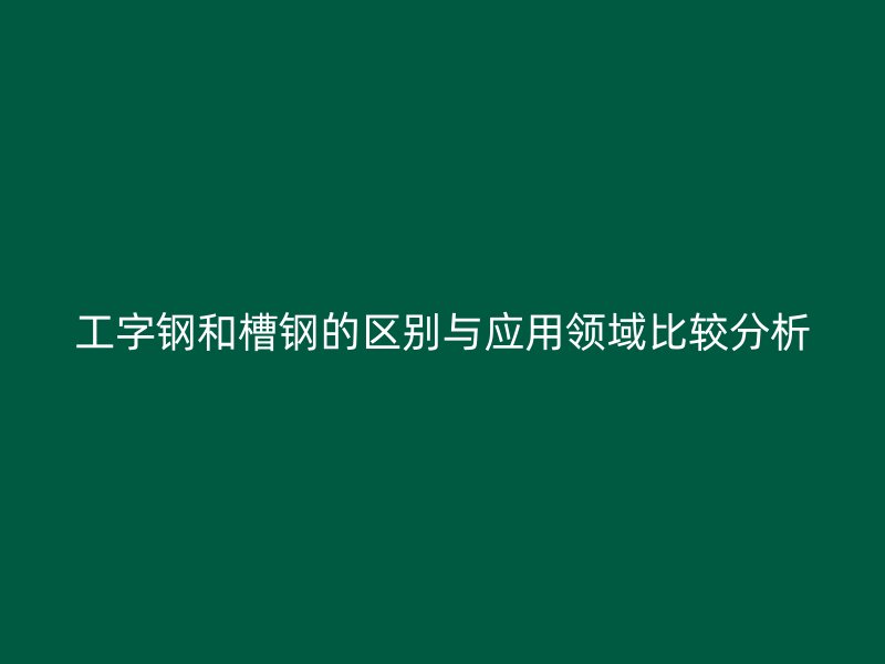 工字鋼和槽鋼的區(qū)別與應(yīng)用領(lǐng)域比較分析