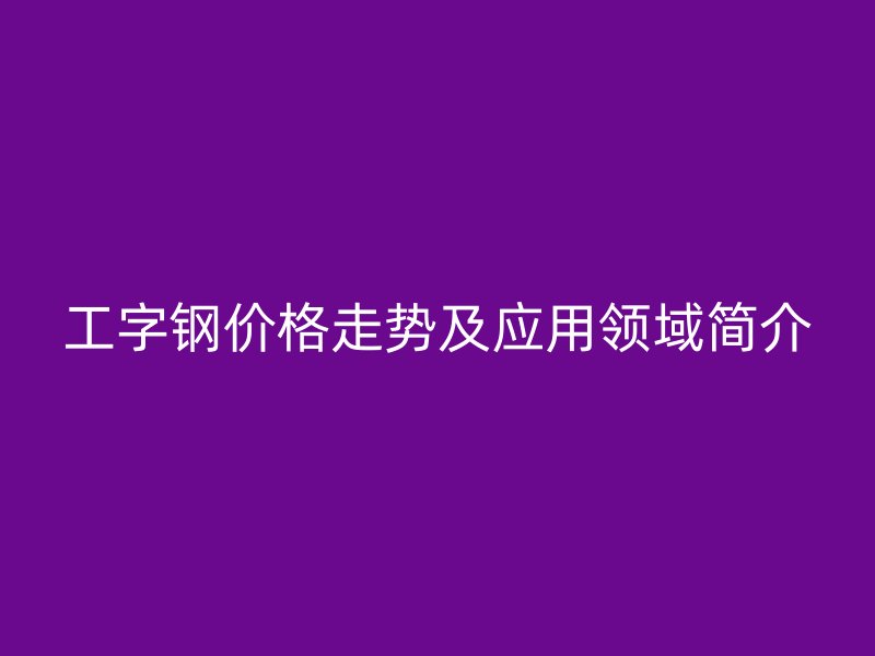 工字鋼價(jià)格走勢(shì)及應(yīng)用領(lǐng)域簡(jiǎn)介