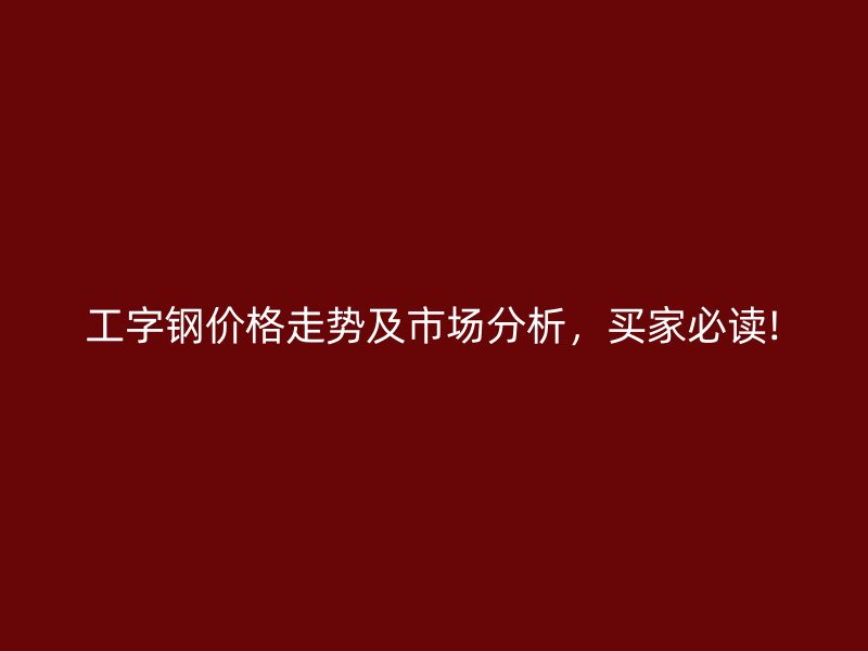 工字鋼價格走勢及市場分析，買家必讀!