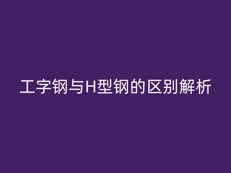 工字鋼與H型鋼的區(qū)別解析