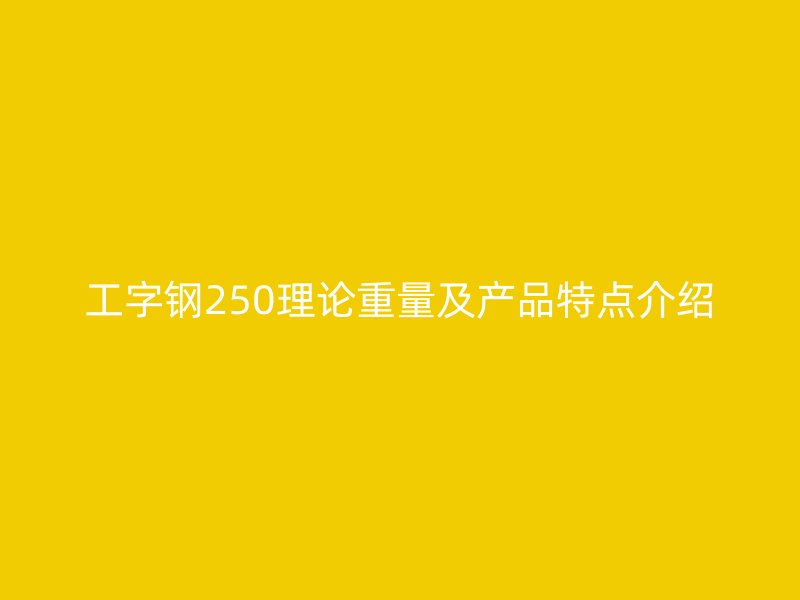 工字鋼250理論重量及產品特點介紹