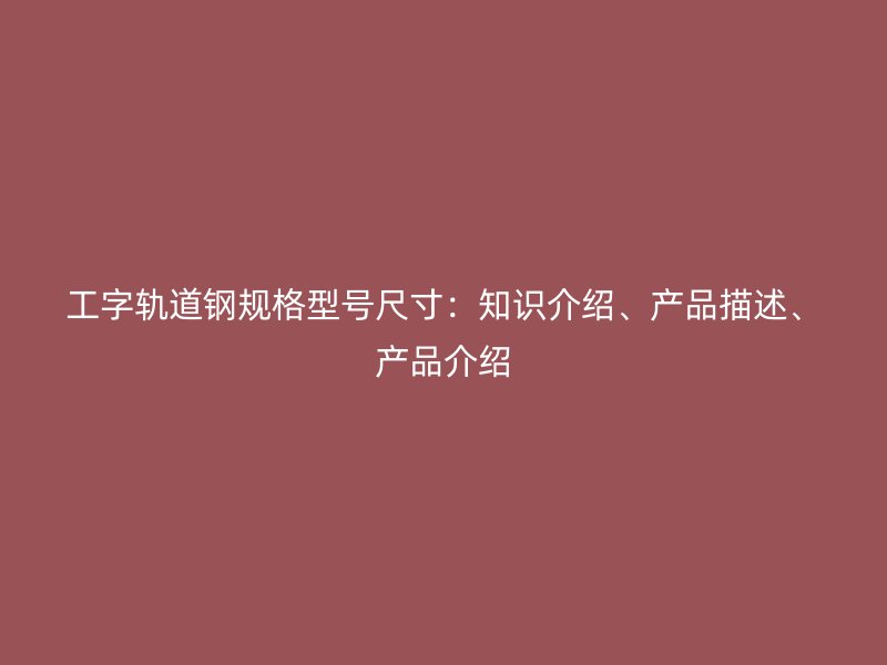 工字軌道鋼規(guī)格型號(hào)尺寸：知識(shí)介紹、產(chǎn)品描述、產(chǎn)品介紹