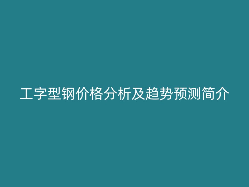 工字型鋼價格分析及趨勢預(yù)測簡介