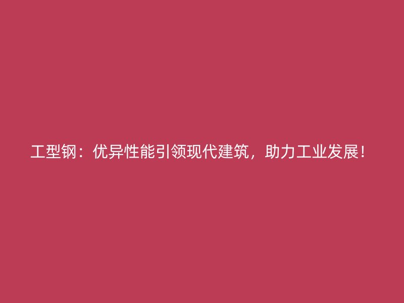 工型鋼：優(yōu)異性能引領(lǐng)現(xiàn)代建筑，助力工業(yè)發(fā)展！