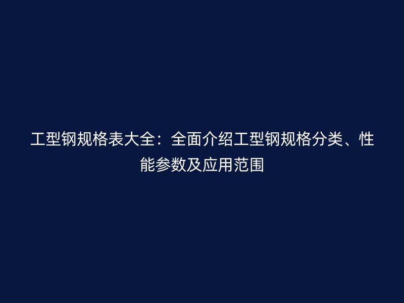 工型鋼規(guī)格表大全：全面介紹工型鋼規(guī)格分類(lèi)、性能參數(shù)及應(yīng)用范圍