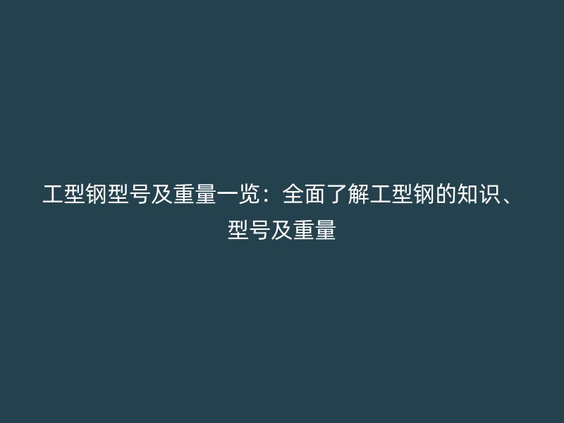 工型鋼型號(hào)及重量一覽：全面了解工型鋼的知識(shí)、型號(hào)及重量
