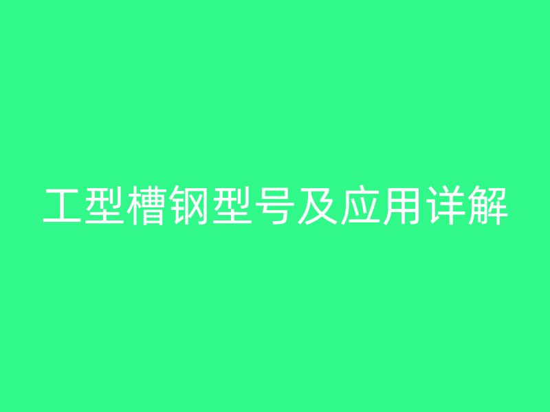 工型槽鋼型號及應(yīng)用詳解