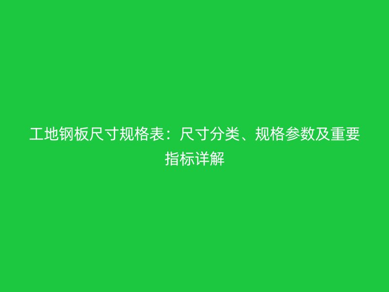 工地鋼板尺寸規(guī)格表：尺寸分類、規(guī)格參數(shù)及重要指標詳解