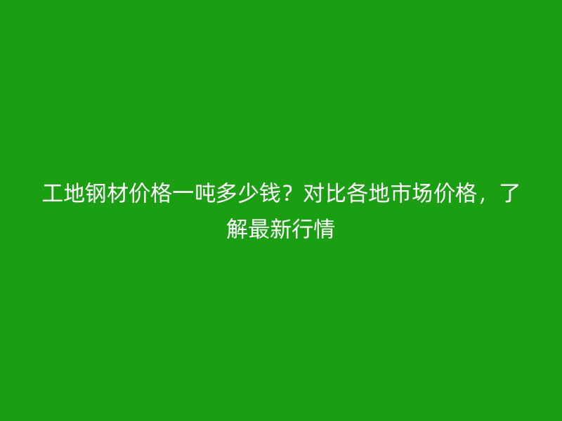 工地鋼材價格一噸多少錢？對比各地市場價格，了解最新行情