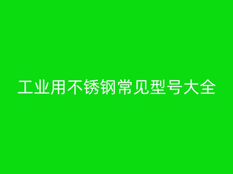 工業(yè)用不銹鋼常見型號(hào)大全