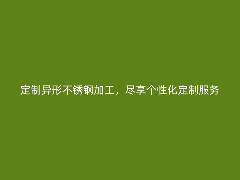 定制異形不銹鋼加工，盡享個性化定制服務(wù)