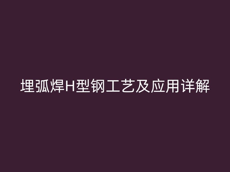埋弧焊H型鋼工藝及應(yīng)用詳解