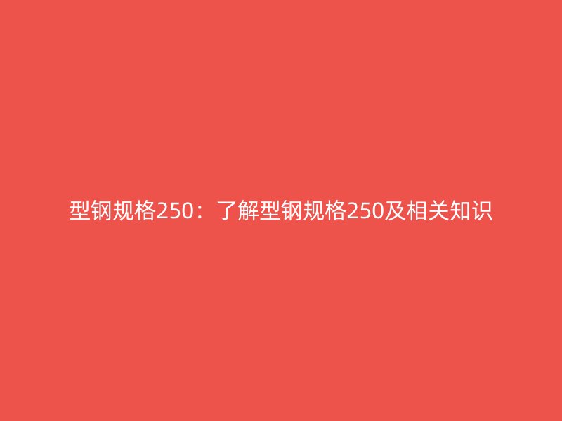 型鋼規(guī)格250:了解型鋼規(guī)格250及相關(guān)知識(shí)