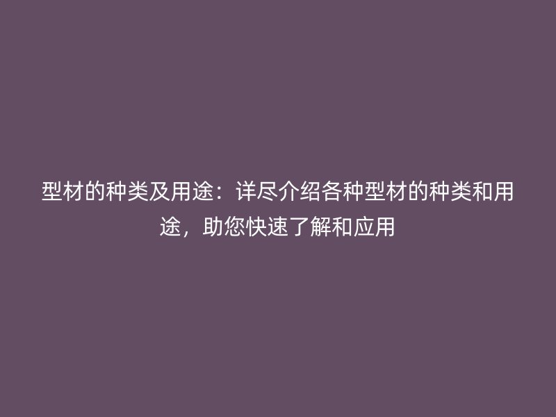 型材的種類及用途：詳盡介紹各種型材的種類和用途，助您快速了解和應(yīng)用