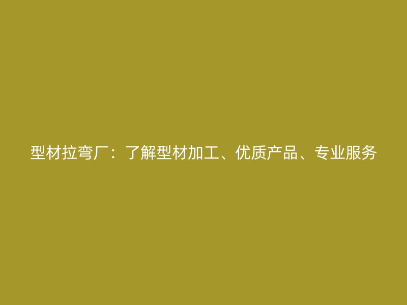 型材拉彎廠：了解型材加工、優(yōu)質(zhì)產(chǎn)品、專業(yè)服務(wù)