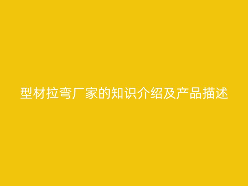 型材拉彎廠家的知識介紹及產(chǎn)品描述