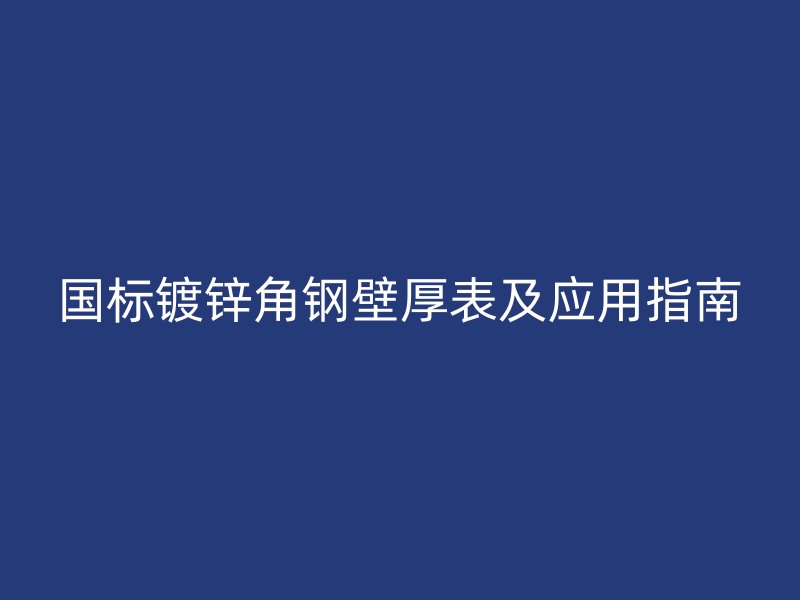 國(guó)標(biāo)鍍鋅角鋼壁厚表及應(yīng)用指南