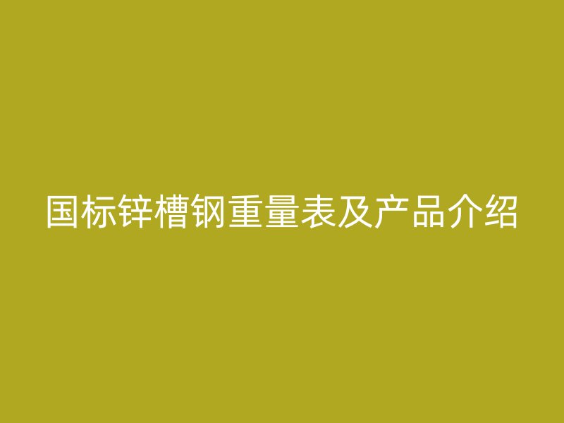國(guó)標(biāo)鋅槽鋼重量表及產(chǎn)品介紹