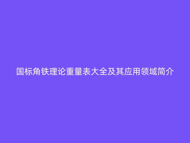 國(guó)標(biāo)角鐵理論重量表大全及其應(yīng)用領(lǐng)域簡(jiǎn)介
