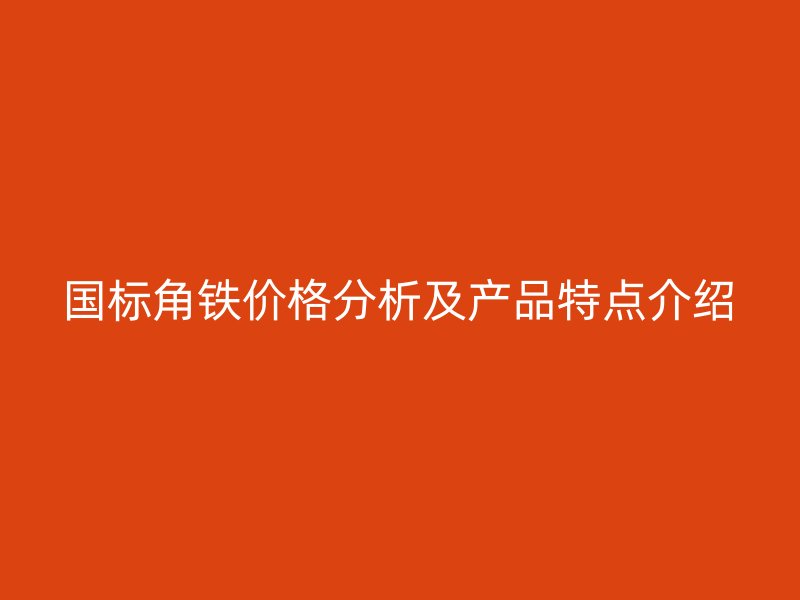 國(guó)標(biāo)角鐵價(jià)格分析及產(chǎn)品特點(diǎn)介紹