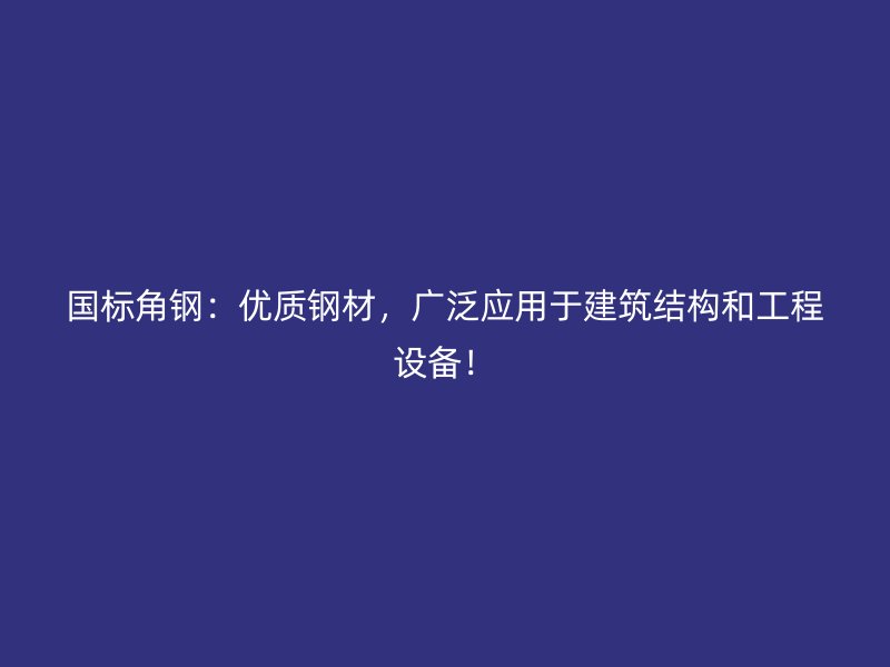 國標角鋼：優(yōu)質(zhì)鋼材，廣泛應(yīng)用于建筑結(jié)構(gòu)和工程設(shè)備！