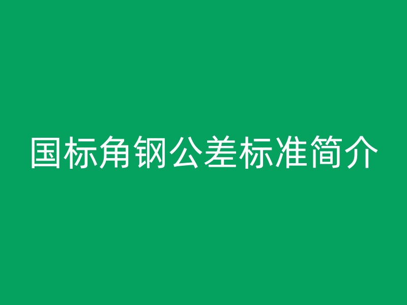 國標(biāo)角鋼公差標(biāo)準(zhǔn)簡介