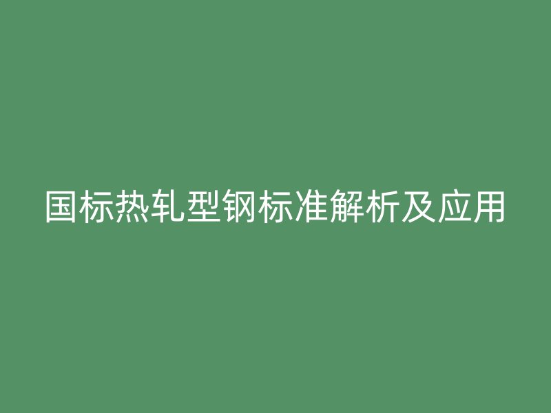 國標(biāo)熱軋型鋼標(biāo)準(zhǔn)解析及應(yīng)用