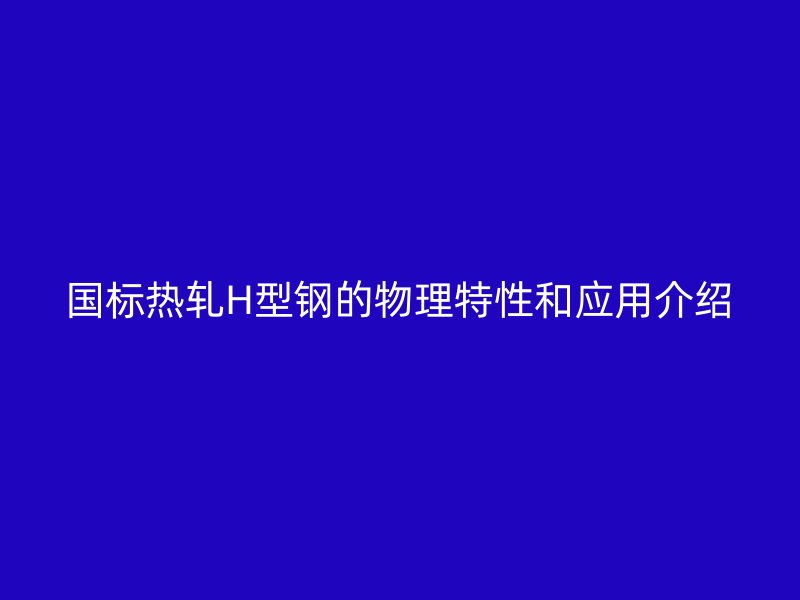 國標熱軋H型鋼的物理特性和應用介紹