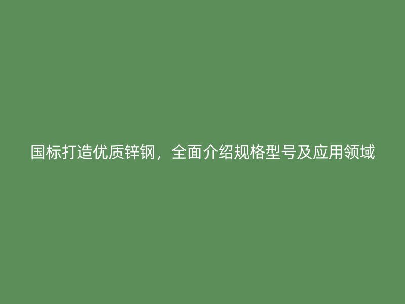 國標打造優(yōu)質(zhì)鋅鋼,全面介紹規(guī)格型號及應(yīng)用領(lǐng)域