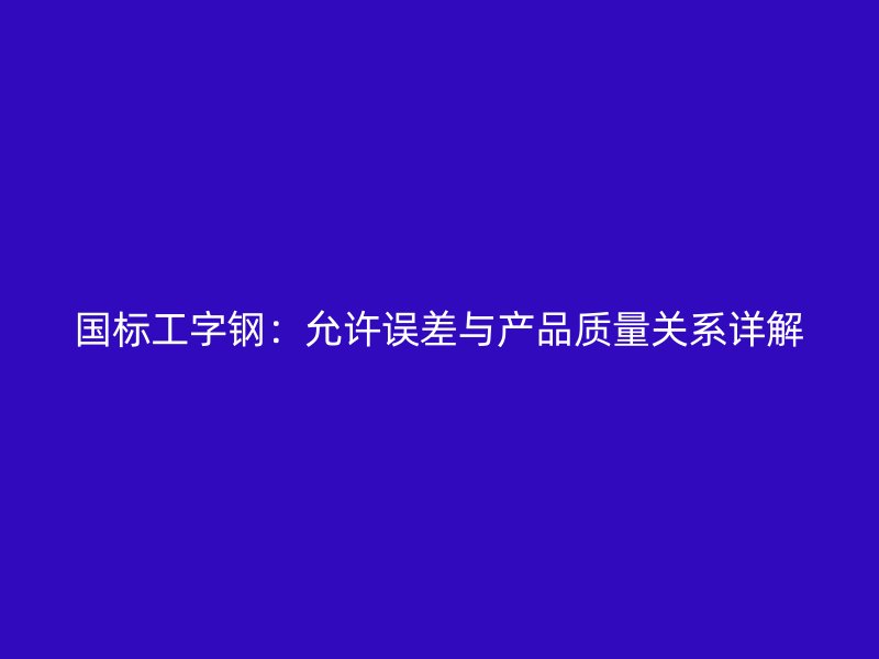 國標(biāo)工字鋼：允許誤差與產(chǎn)品質(zhì)量關(guān)系詳解