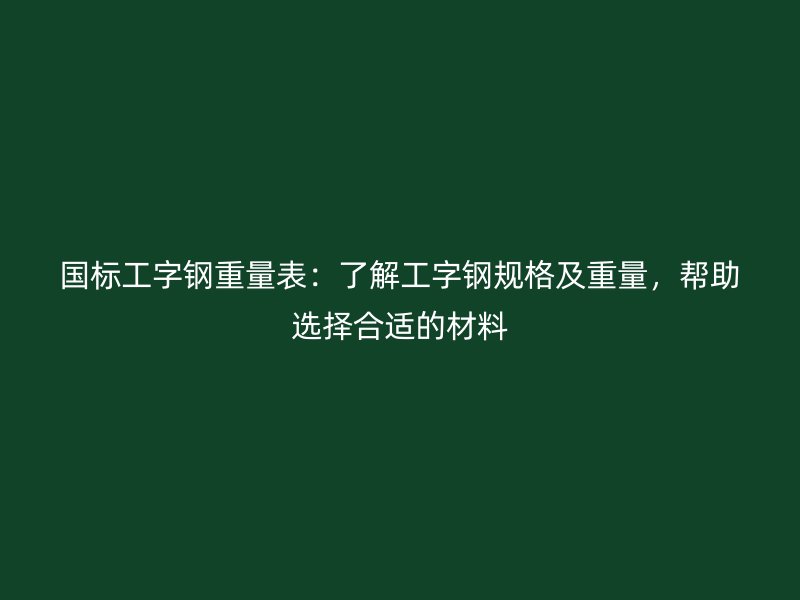 國標工字鋼重量表：了解工字鋼規(guī)格及重量，幫助選擇合適的材料