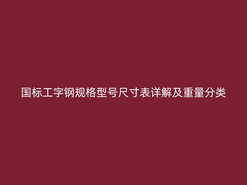 國標(biāo)工字鋼規(guī)格型號尺寸表詳解及重量分類