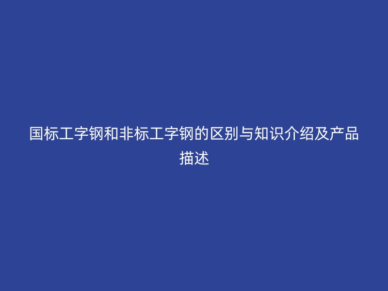 國(guó)標(biāo)工字鋼和非標(biāo)工字鋼的區(qū)別與知識(shí)介紹及產(chǎn)品描述