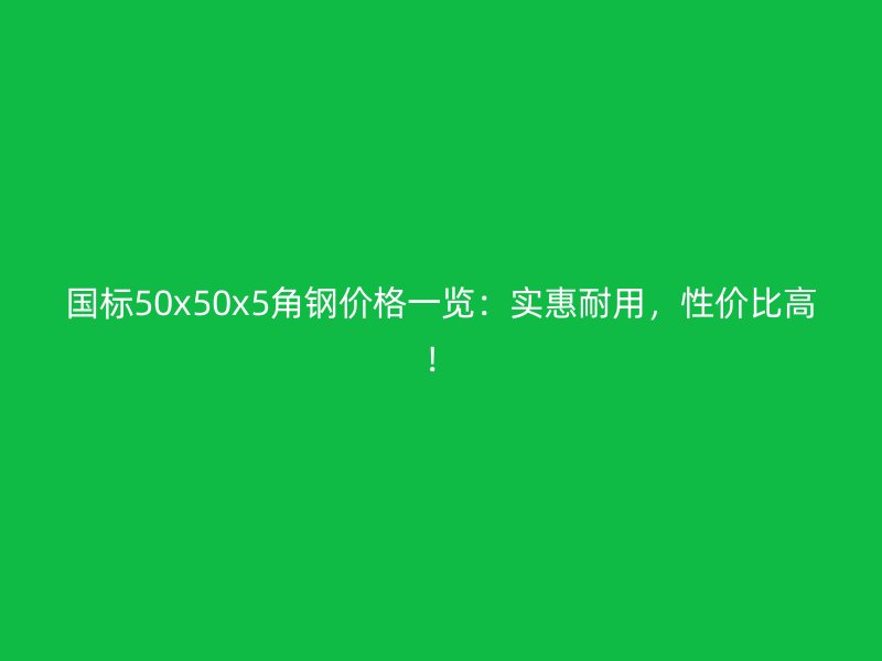 國(guó)標(biāo)50x50x5角鋼價(jià)格一覽：實(shí)惠耐用，性價(jià)比高！