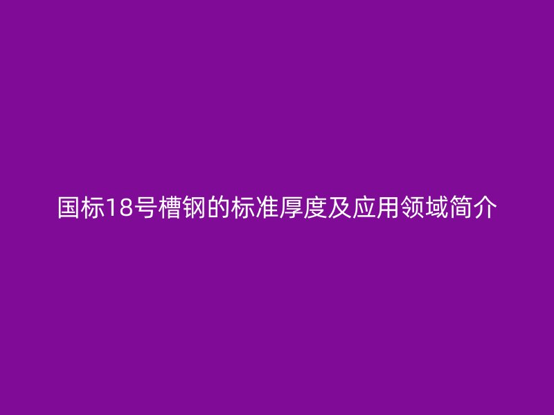 國標(biāo)18號槽鋼的標(biāo)準(zhǔn)厚度及應(yīng)用領(lǐng)域簡介