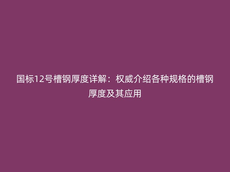 國標(biāo)12號槽鋼厚度詳解：權(quán)威介紹各種規(guī)格的槽鋼厚度及其應(yīng)用
