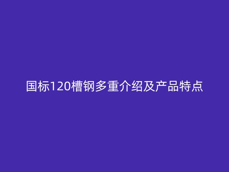 國標(biāo)120槽鋼多重介紹及產(chǎn)品特點(diǎn)