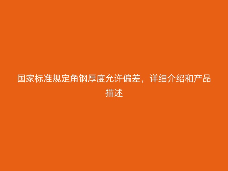 國家標準規(guī)定角鋼厚度允許偏差，詳細介紹和產(chǎn)品描述