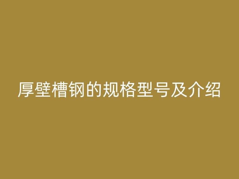 厚壁槽鋼的規(guī)格型號及介紹