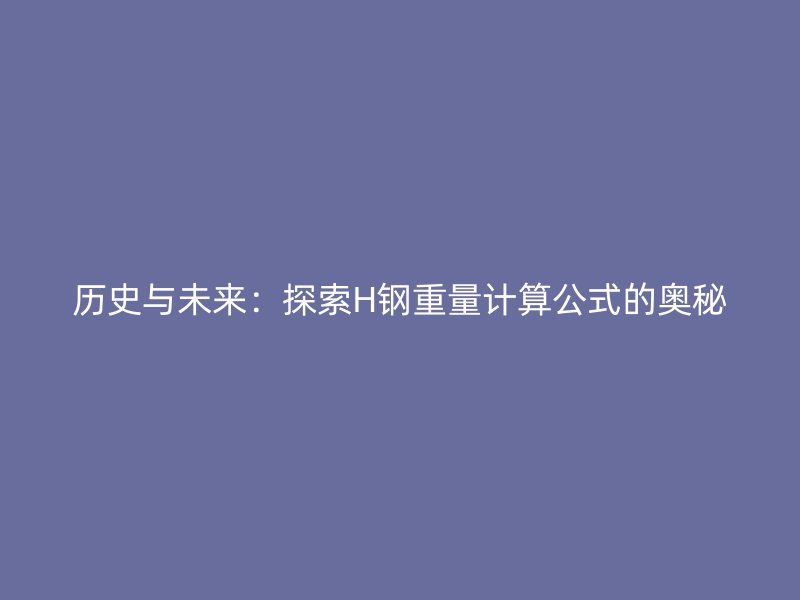 歷史與未來：探索H鋼重量計(jì)算公式的奧秘
