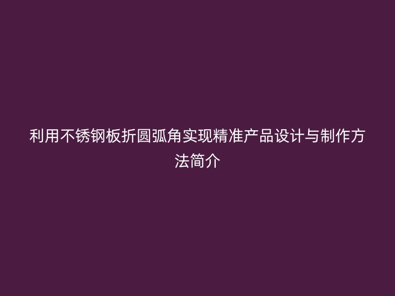 利用不銹鋼板折圓弧角實現(xiàn)精準產(chǎn)品設(shè)計與制作方法簡介