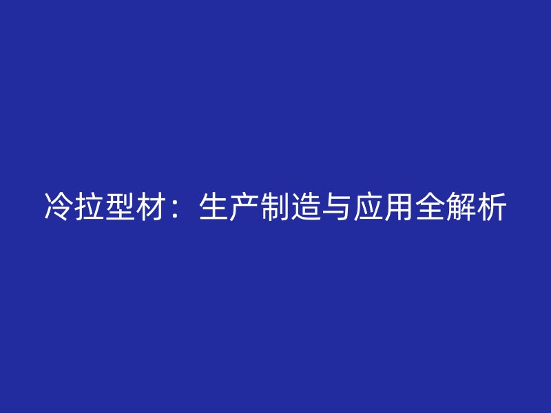 冷拉型材：生產(chǎn)制造與應(yīng)用全解析