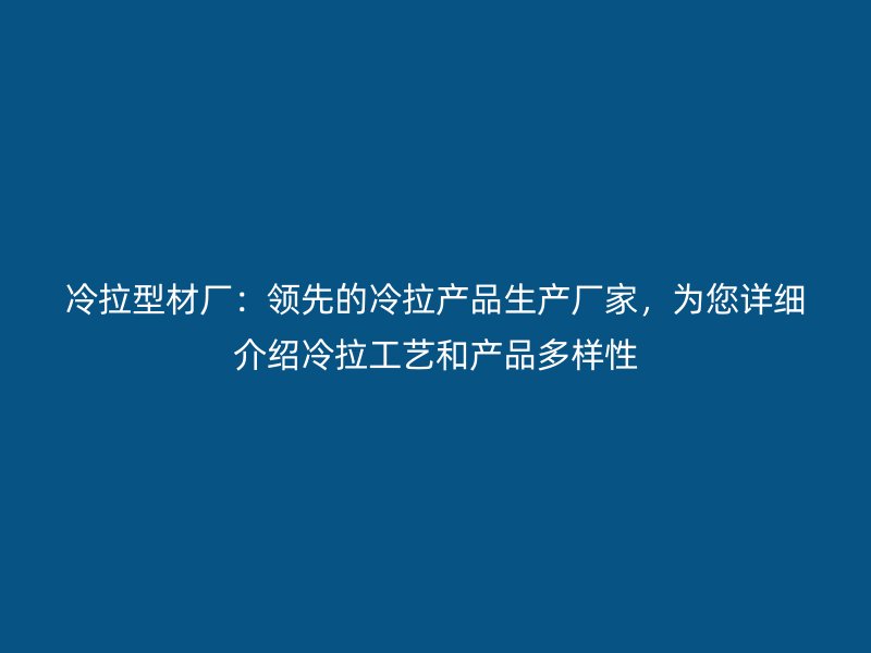 冷拉型材廠：領(lǐng)先的冷拉產(chǎn)品生產(chǎn)廠家，為您詳細(xì)介紹冷拉工藝和產(chǎn)品多樣性