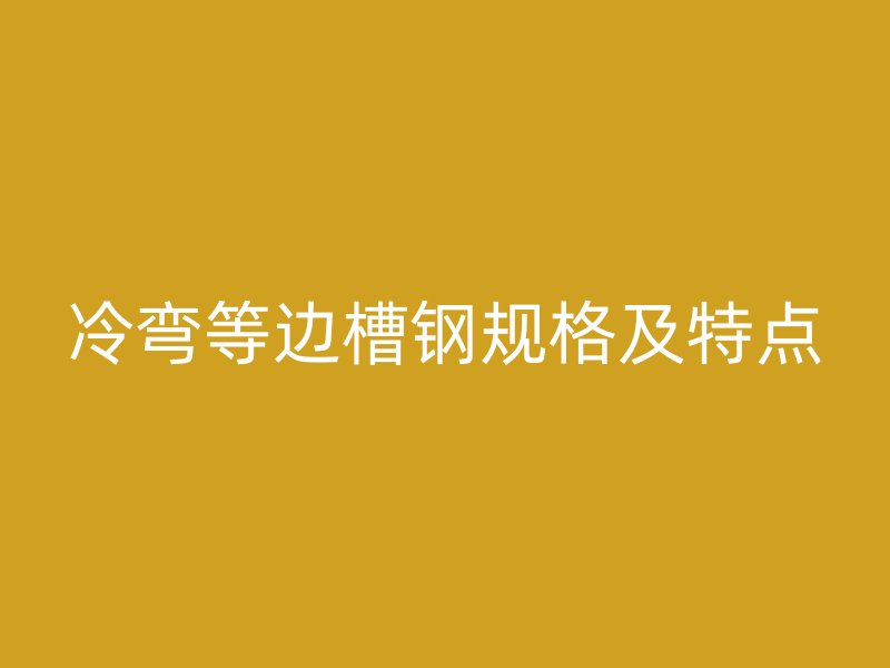 冷彎等邊槽鋼規(guī)格及特點