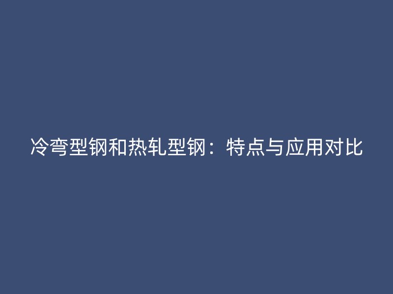 冷彎型鋼和熱軋型鋼：特點(diǎn)與應(yīng)用對比