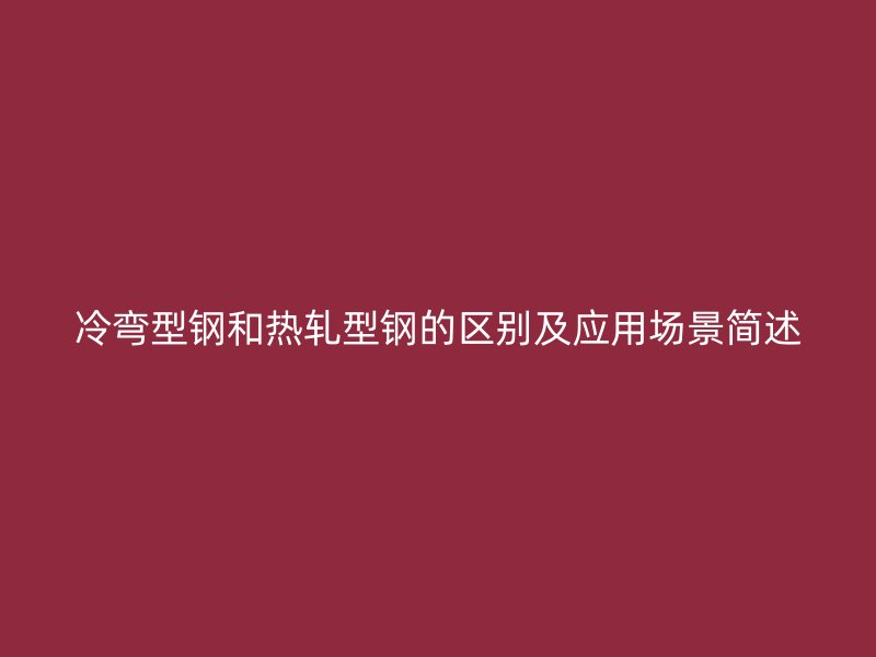 冷彎型鋼和熱軋型鋼的區(qū)別及應(yīng)用場(chǎng)景簡(jiǎn)述