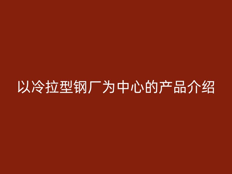 以冷拉型鋼廠為中心的產(chǎn)品介紹